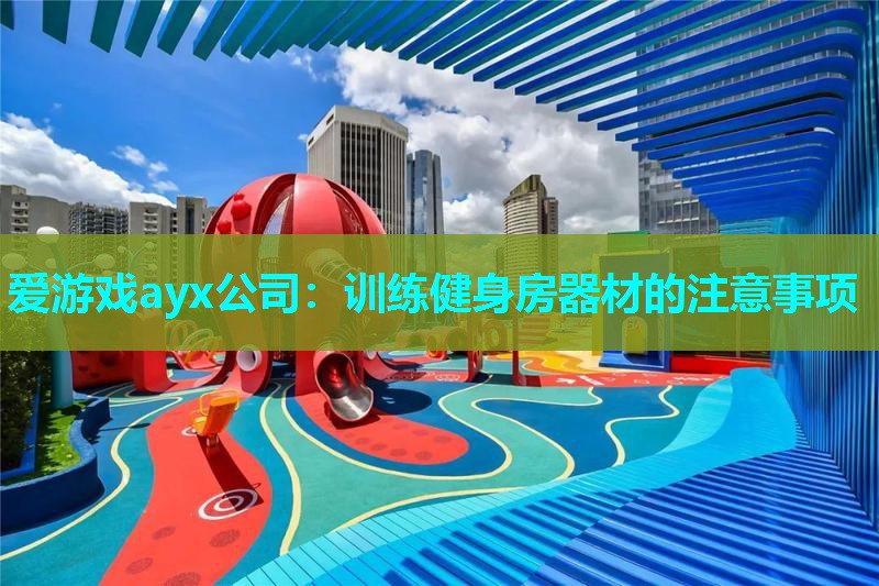 爱游戏ayx公司：训练健身房器材的注意事项