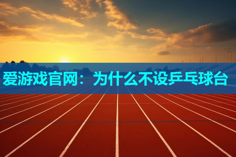 爱游戏官网：为什么不设乒乓球台