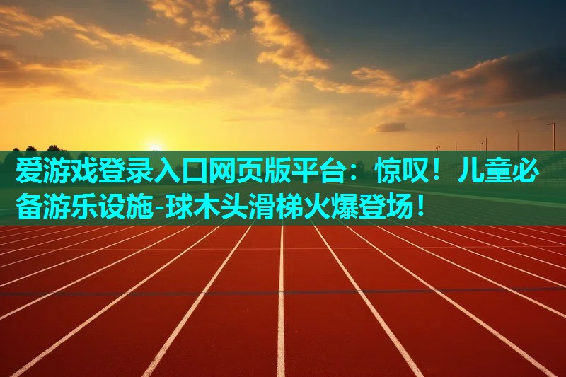 爱游戏登录入口网页版平台：惊叹！儿童必备游乐设施-球木头滑梯火爆登场！