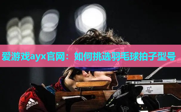 爱游戏ayx官网：如何挑选羽毛球拍子型号