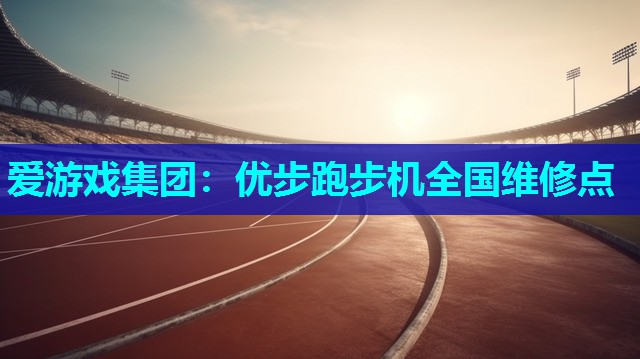 爱游戏集团：优步跑步机全国维修点