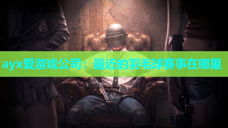 ayx爱游戏公司：最近的羽毛球赛事在哪里