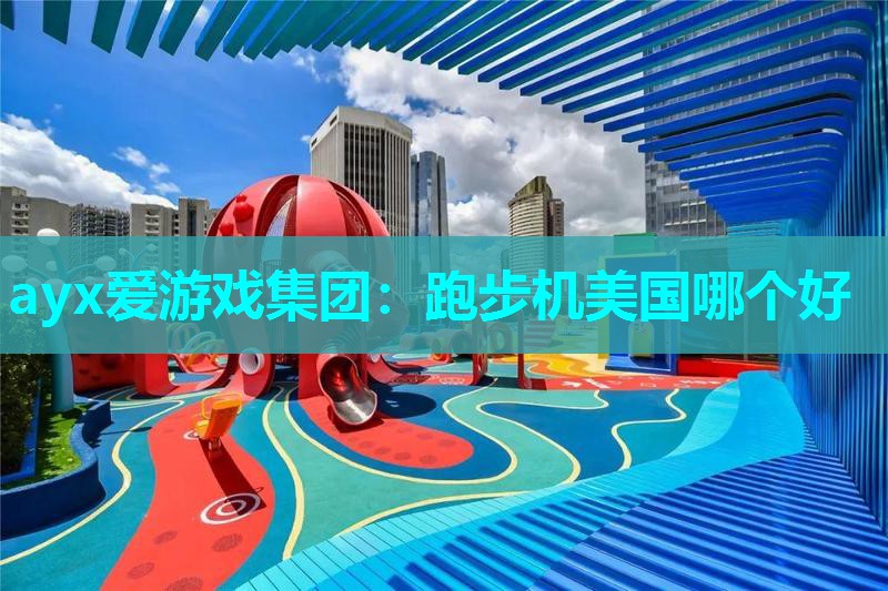 ayx爱游戏集团：跑步机美国哪个好