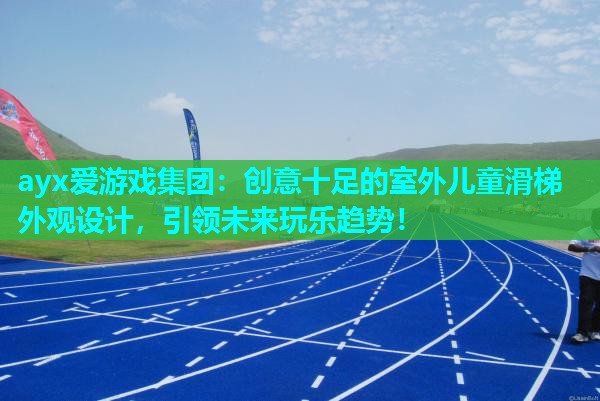 ayx爱游戏集团：创意十足的室外儿童滑梯外观设计，引领未来玩乐趋势！