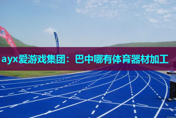 ayx爱游戏集团：巴中哪有体育器材加工