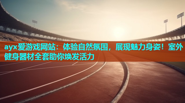 ayx爱游戏网站：体验自然氛围，展现魅力身姿！室外健身器材全套助你焕发活力