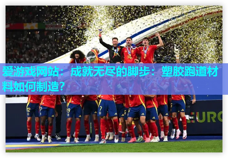 爱游戏网站：成就无尽的脚步：塑胶跑道材料如何制造？