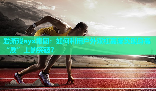 爱游戏ayx集团：如何利用户外双杠高度实现身高“质”上的突破？