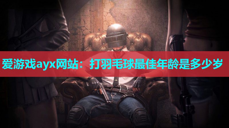爱游戏ayx网站：打羽毛球最佳年龄是多少岁