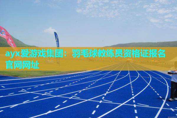 ayx爱游戏集团：羽毛球教练员资格证报名官网网址