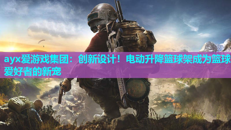 ayx爱游戏集团：创新设计！电动升降篮球架成为篮球爱好者的新宠