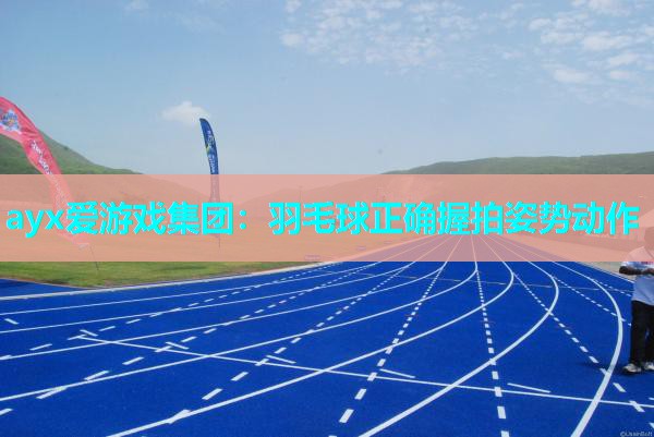 ayx爱游戏集团：羽毛球正确握拍姿势动作