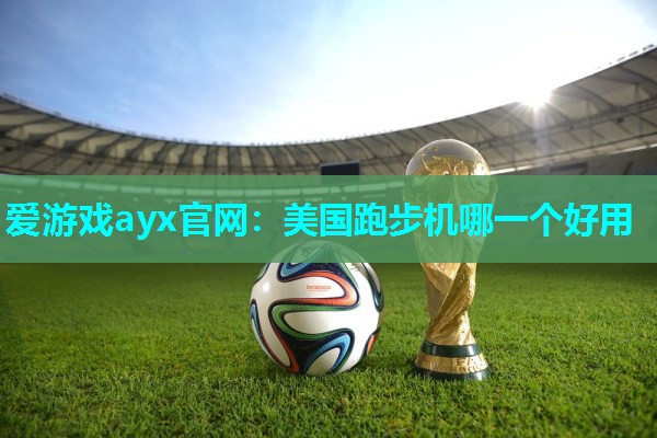 爱游戏ayx官网：美国跑步机哪一个好用
