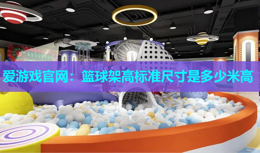 爱游戏官网：篮球架高标准尺寸是多少米高