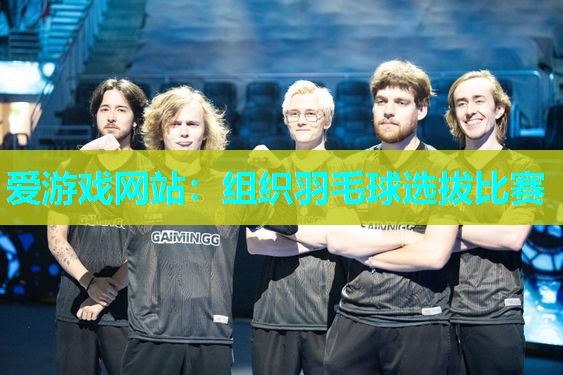 爱游戏网站：组织羽毛球选拔比赛