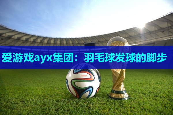 爱游戏ayx集团：羽毛球发球的脚步