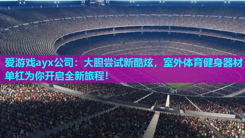 大胆尝试新酷炫，室外体育健身器材单杠为你开启全新旅程！