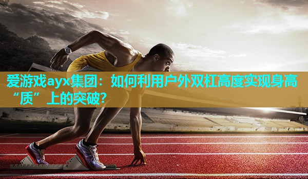 如何利用户外双杠高度实现身高“质”上的突破？